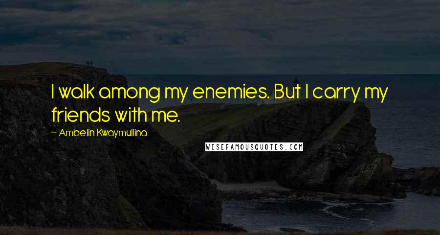 Ambelin Kwaymullina Quotes: I walk among my enemies. But I carry my friends with me.