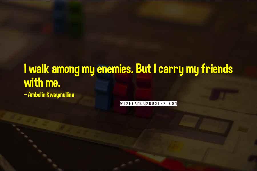 Ambelin Kwaymullina Quotes: I walk among my enemies. But I carry my friends with me.