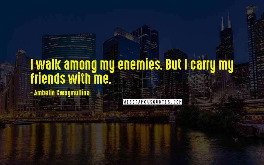 Ambelin Kwaymullina Quotes: I walk among my enemies. But I carry my friends with me.