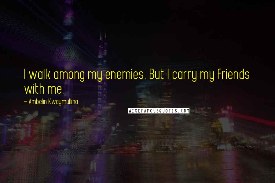 Ambelin Kwaymullina Quotes: I walk among my enemies. But I carry my friends with me.