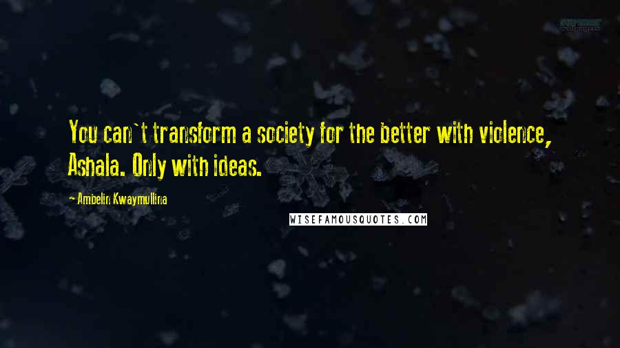 Ambelin Kwaymullina Quotes: You can't transform a society for the better with violence, Ashala. Only with ideas.