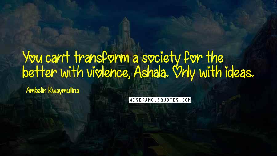 Ambelin Kwaymullina Quotes: You can't transform a society for the better with violence, Ashala. Only with ideas.