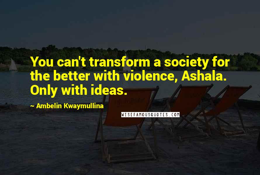 Ambelin Kwaymullina Quotes: You can't transform a society for the better with violence, Ashala. Only with ideas.