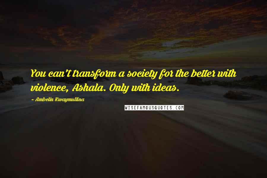 Ambelin Kwaymullina Quotes: You can't transform a society for the better with violence, Ashala. Only with ideas.