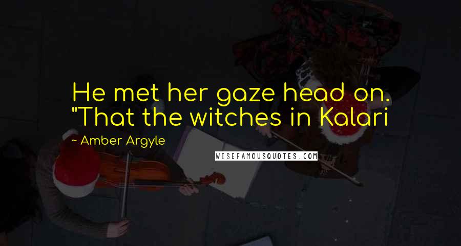 Amber Argyle Quotes: He met her gaze head on. "That the witches in Kalari