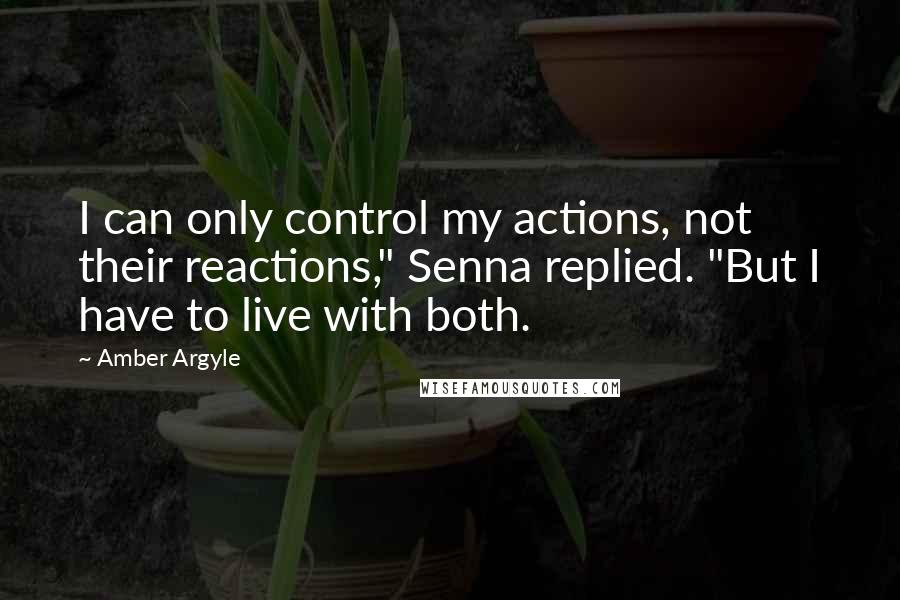 Amber Argyle Quotes: I can only control my actions, not their reactions," Senna replied. "But I have to live with both.