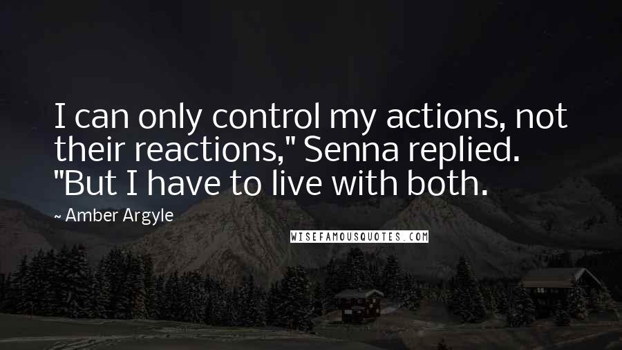 Amber Argyle Quotes: I can only control my actions, not their reactions," Senna replied. "But I have to live with both.