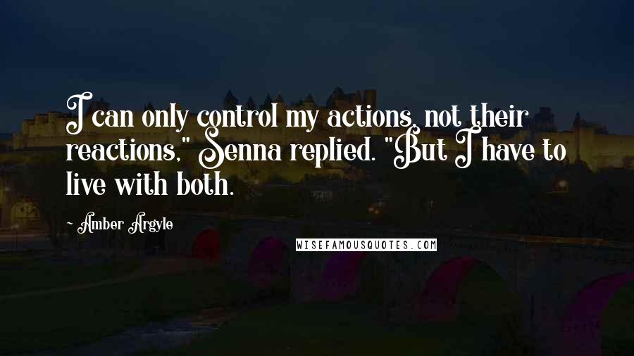 Amber Argyle Quotes: I can only control my actions, not their reactions," Senna replied. "But I have to live with both.