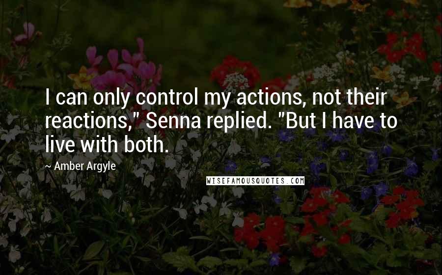 Amber Argyle Quotes: I can only control my actions, not their reactions," Senna replied. "But I have to live with both.