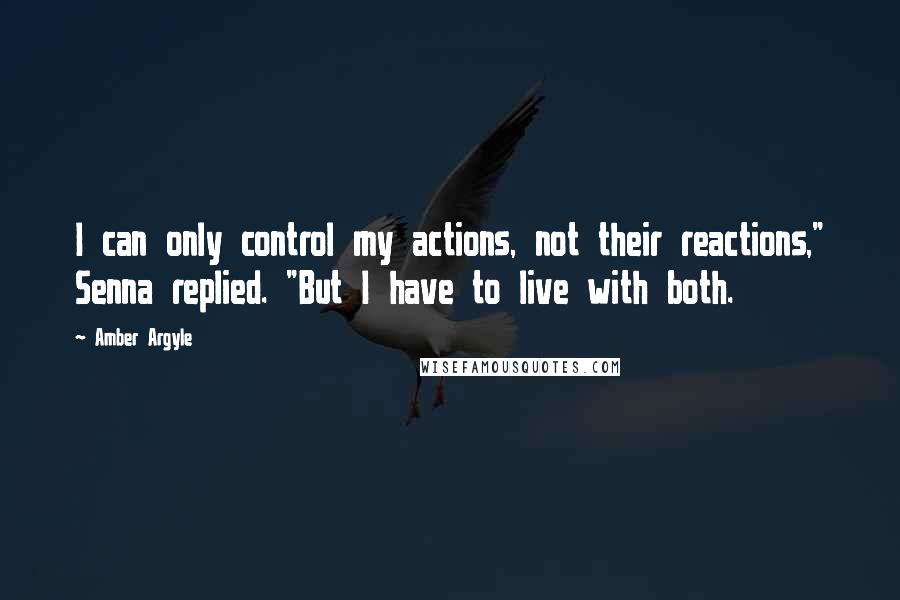 Amber Argyle Quotes: I can only control my actions, not their reactions," Senna replied. "But I have to live with both.