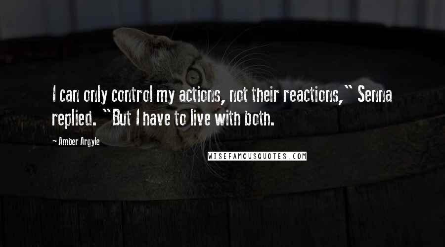 Amber Argyle Quotes: I can only control my actions, not their reactions," Senna replied. "But I have to live with both.