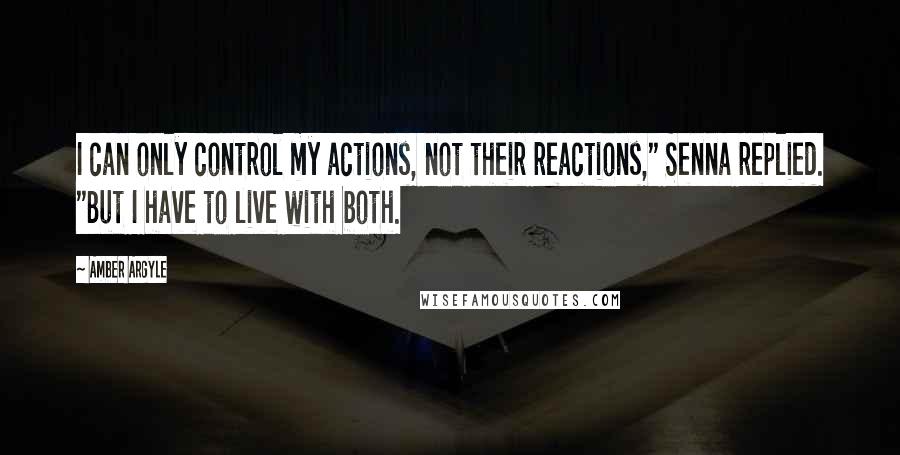 Amber Argyle Quotes: I can only control my actions, not their reactions," Senna replied. "But I have to live with both.