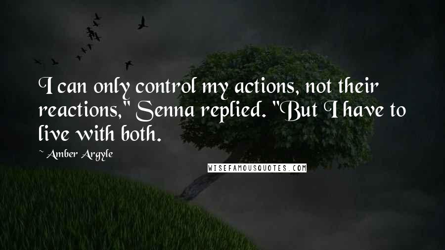 Amber Argyle Quotes: I can only control my actions, not their reactions," Senna replied. "But I have to live with both.