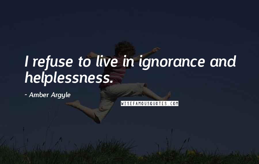 Amber Argyle Quotes: I refuse to live in ignorance and helplessness.