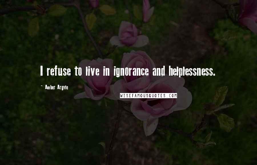 Amber Argyle Quotes: I refuse to live in ignorance and helplessness.