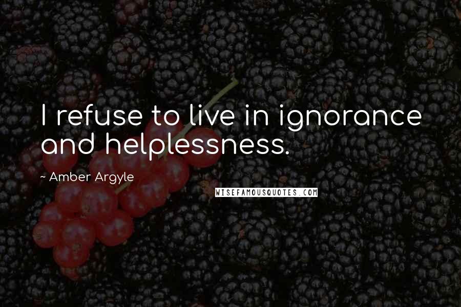 Amber Argyle Quotes: I refuse to live in ignorance and helplessness.