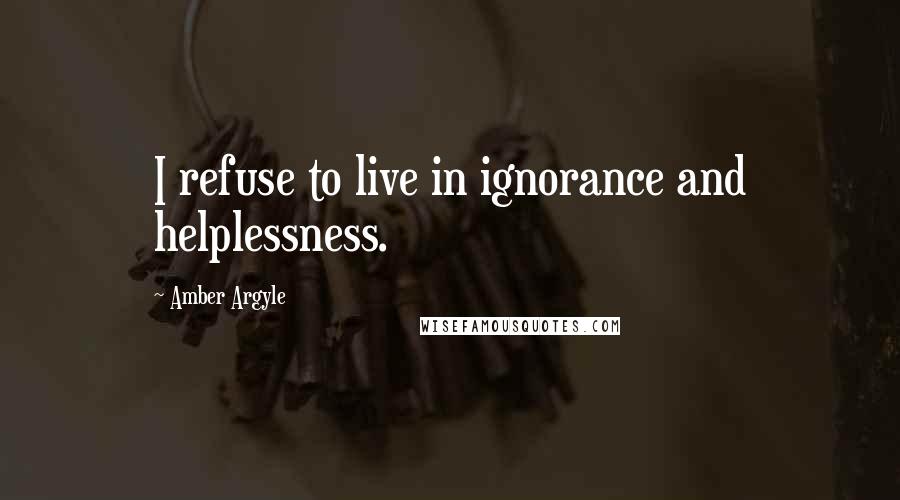 Amber Argyle Quotes: I refuse to live in ignorance and helplessness.