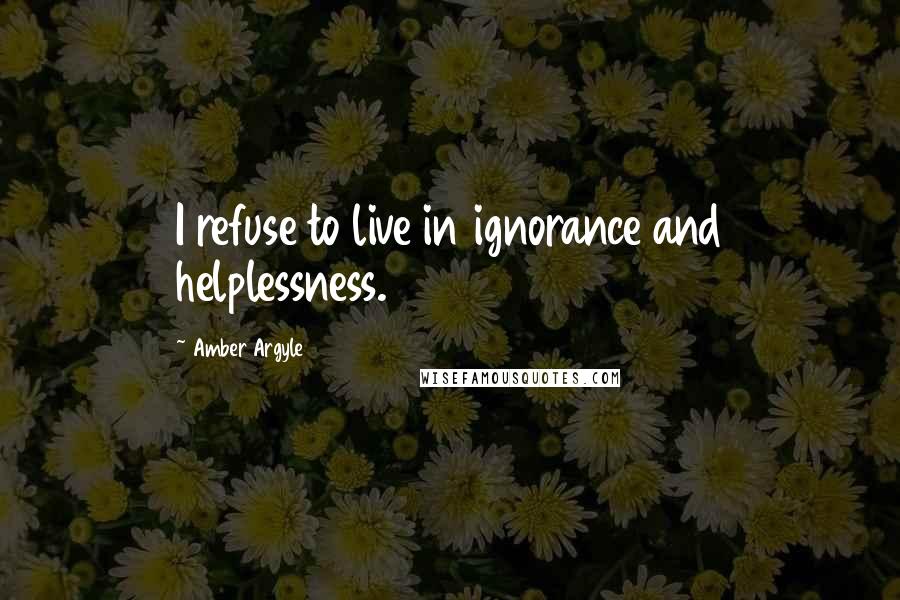 Amber Argyle Quotes: I refuse to live in ignorance and helplessness.