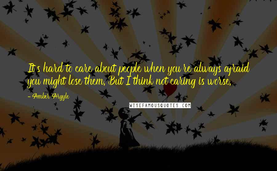 Amber Argyle Quotes: It's hard to care about people when you're always afraid you might lose them. But I think not caring is worse.