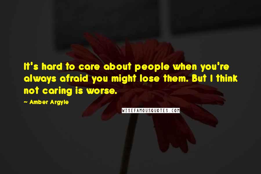 Amber Argyle Quotes: It's hard to care about people when you're always afraid you might lose them. But I think not caring is worse.