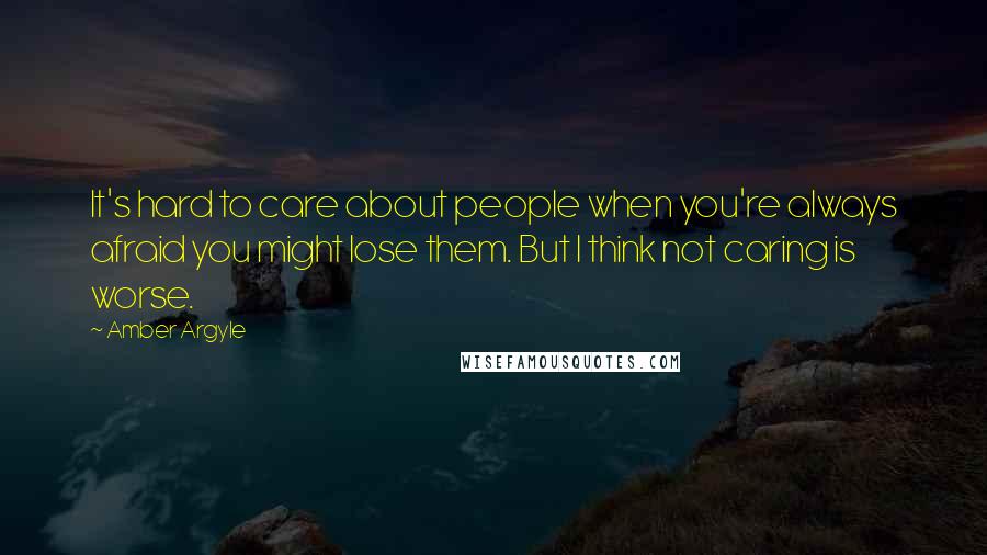 Amber Argyle Quotes: It's hard to care about people when you're always afraid you might lose them. But I think not caring is worse.