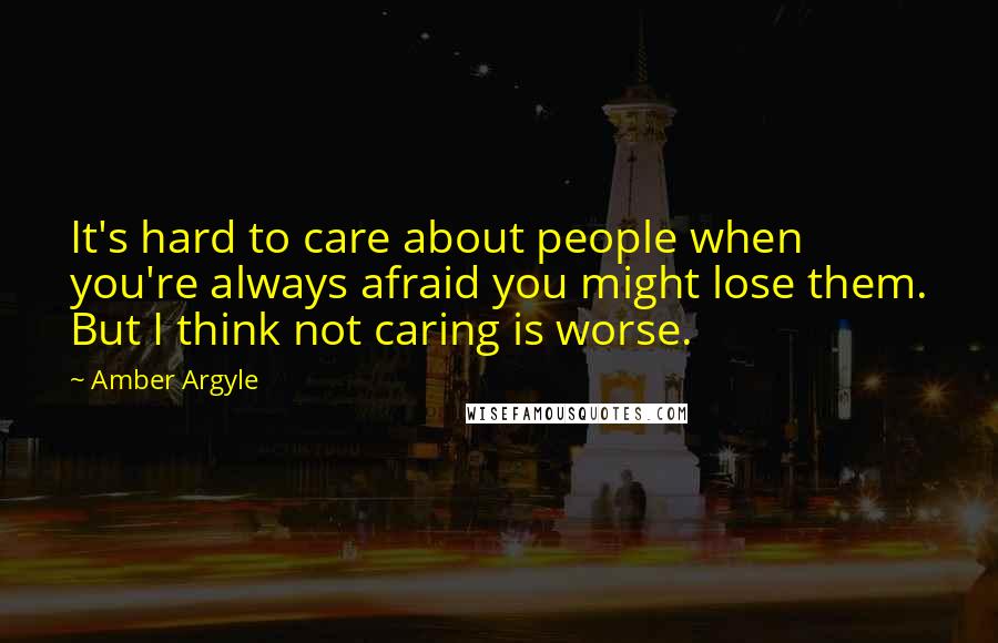 Amber Argyle Quotes: It's hard to care about people when you're always afraid you might lose them. But I think not caring is worse.