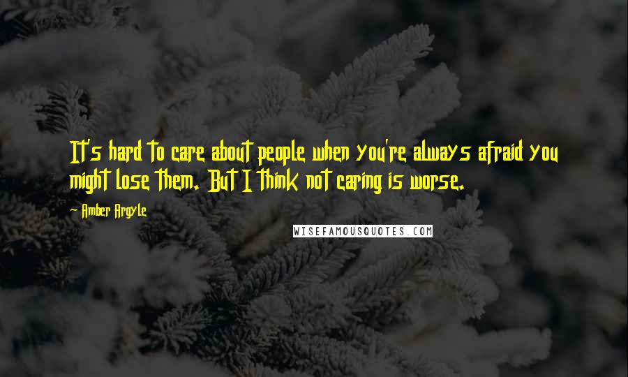 Amber Argyle Quotes: It's hard to care about people when you're always afraid you might lose them. But I think not caring is worse.