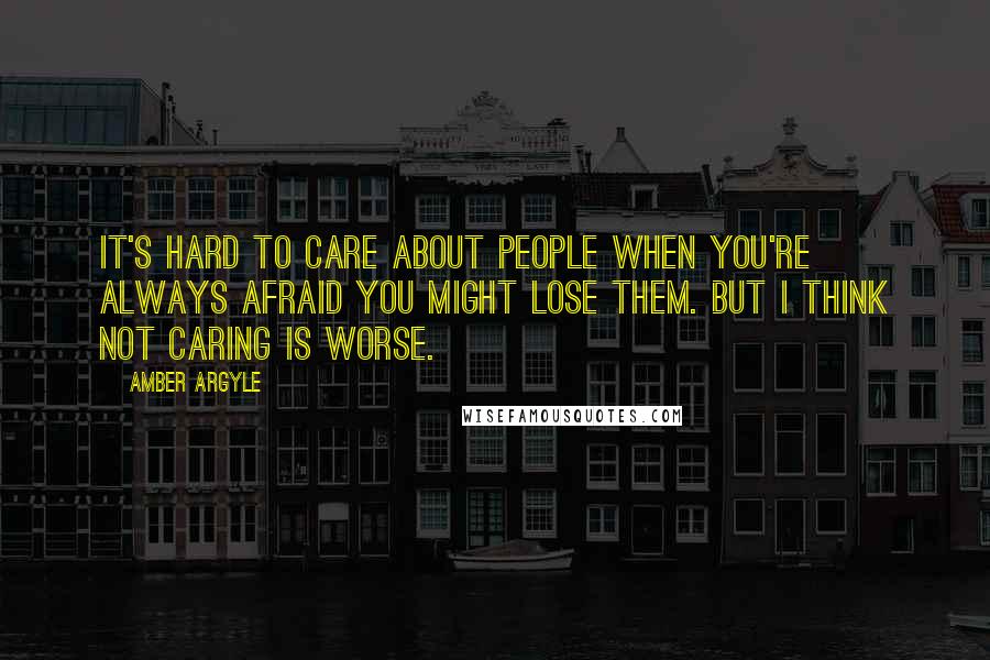 Amber Argyle Quotes: It's hard to care about people when you're always afraid you might lose them. But I think not caring is worse.