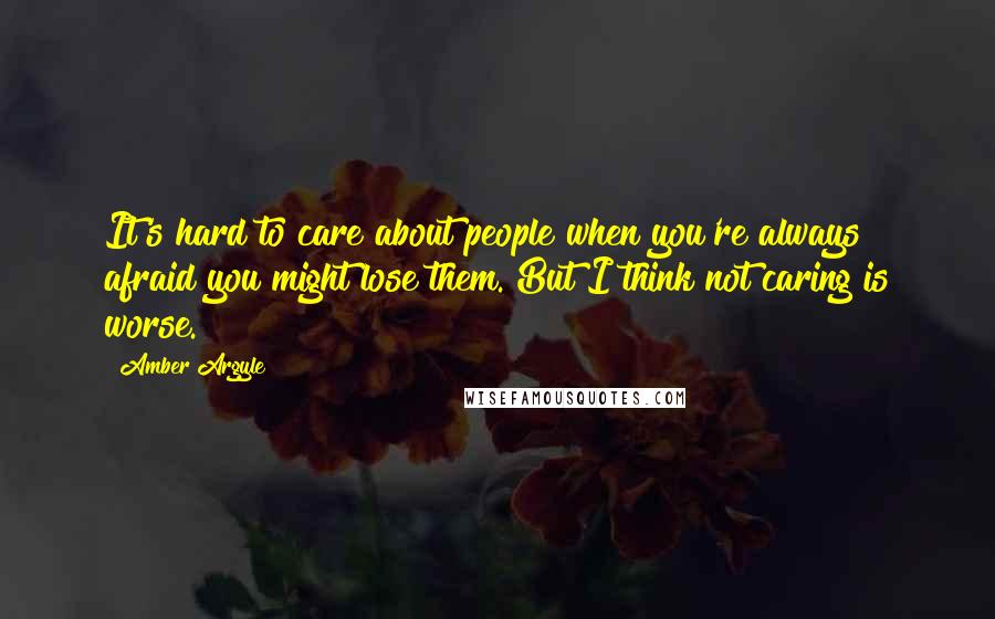 Amber Argyle Quotes: It's hard to care about people when you're always afraid you might lose them. But I think not caring is worse.