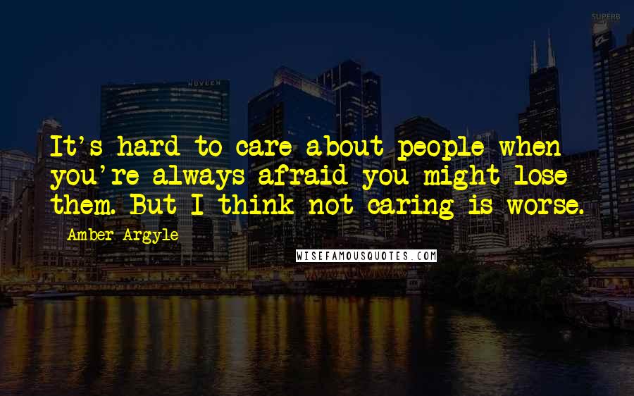 Amber Argyle Quotes: It's hard to care about people when you're always afraid you might lose them. But I think not caring is worse.