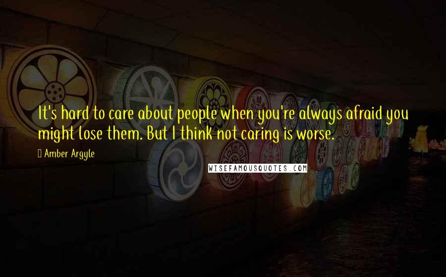 Amber Argyle Quotes: It's hard to care about people when you're always afraid you might lose them. But I think not caring is worse.