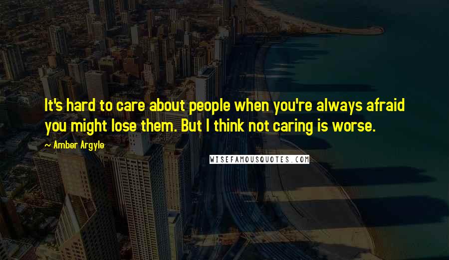 Amber Argyle Quotes: It's hard to care about people when you're always afraid you might lose them. But I think not caring is worse.