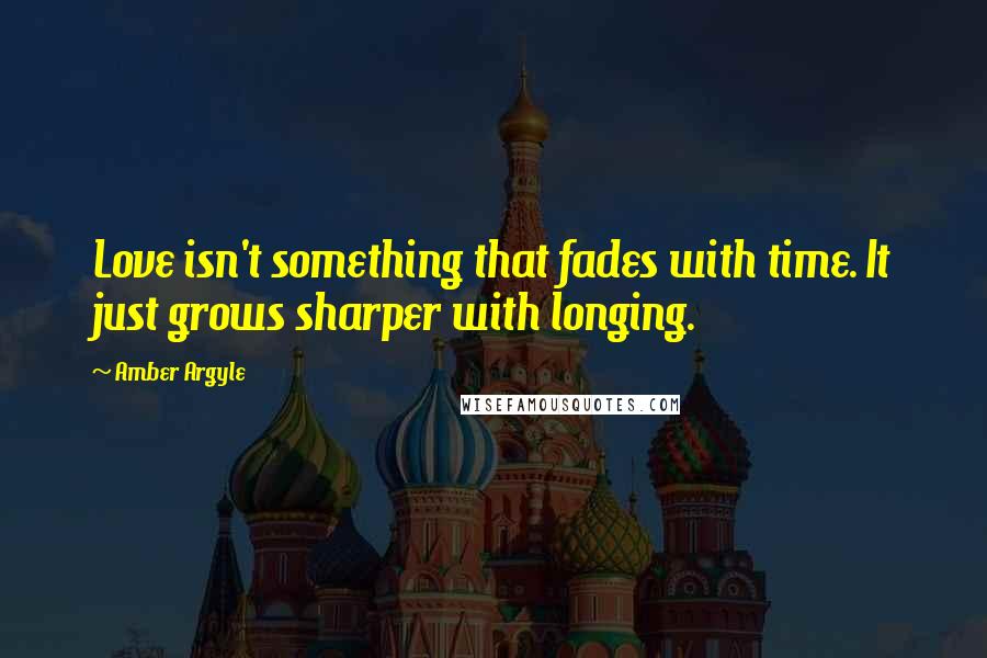 Amber Argyle Quotes: Love isn't something that fades with time. It just grows sharper with longing.