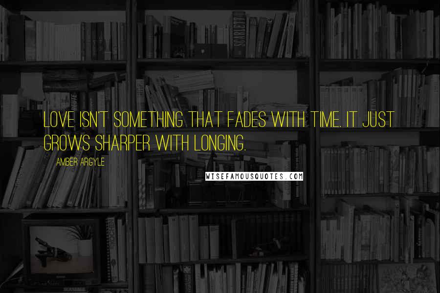 Amber Argyle Quotes: Love isn't something that fades with time. It just grows sharper with longing.