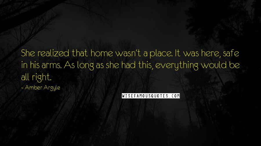 Amber Argyle Quotes: She realized that home wasn't a place. It was here, safe in his arms. As long as she had this, everything would be all right.