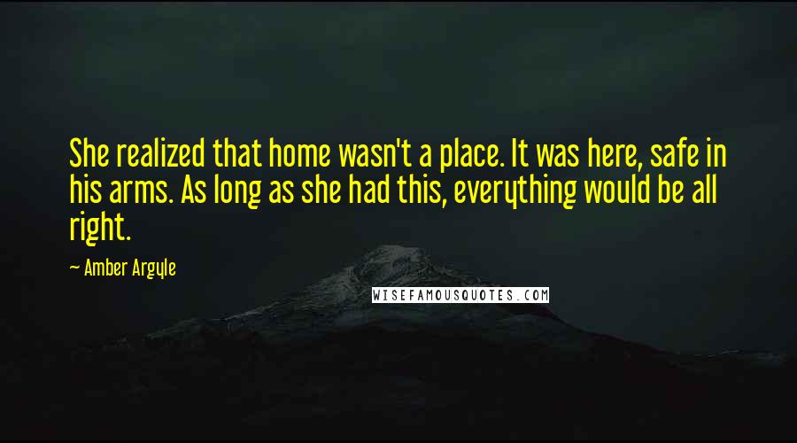 Amber Argyle Quotes: She realized that home wasn't a place. It was here, safe in his arms. As long as she had this, everything would be all right.