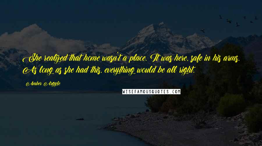 Amber Argyle Quotes: She realized that home wasn't a place. It was here, safe in his arms. As long as she had this, everything would be all right.