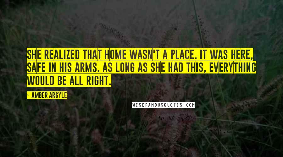 Amber Argyle Quotes: She realized that home wasn't a place. It was here, safe in his arms. As long as she had this, everything would be all right.