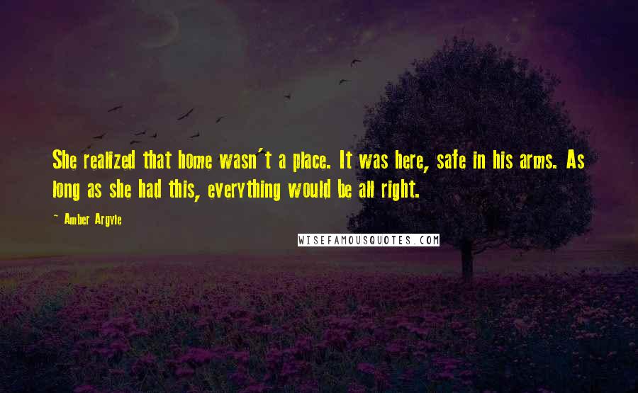 Amber Argyle Quotes: She realized that home wasn't a place. It was here, safe in his arms. As long as she had this, everything would be all right.