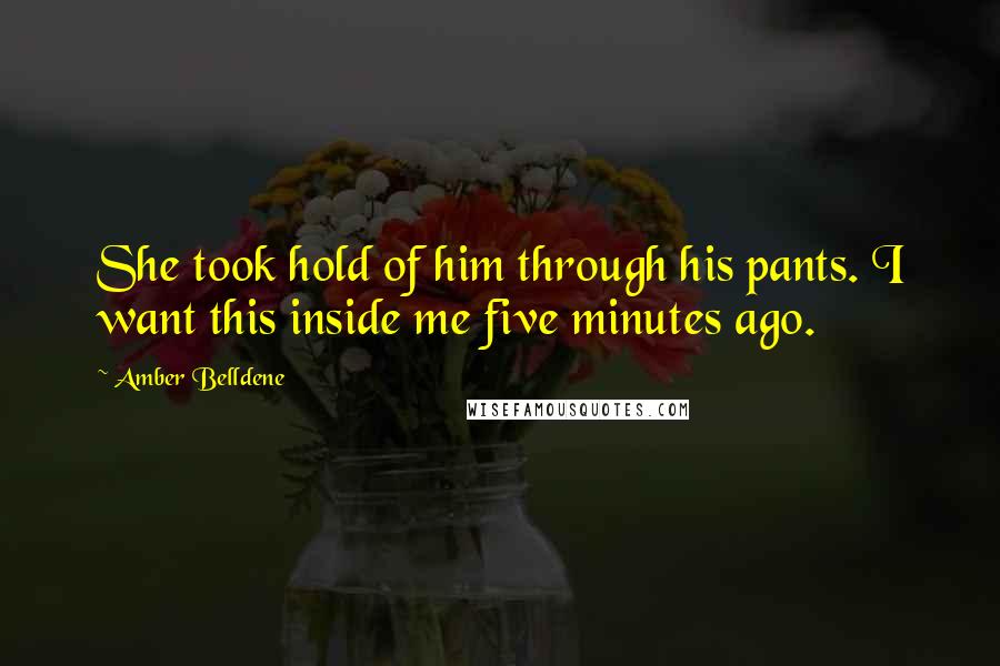 Amber Belldene Quotes: She took hold of him through his pants. I want this inside me five minutes ago.