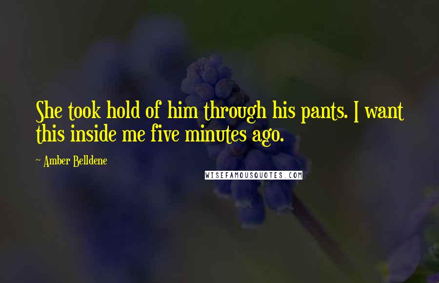 Amber Belldene Quotes: She took hold of him through his pants. I want this inside me five minutes ago.