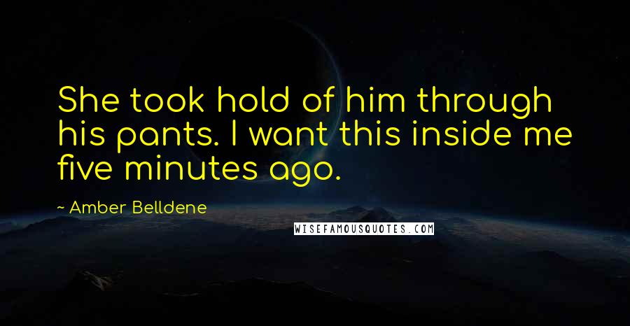 Amber Belldene Quotes: She took hold of him through his pants. I want this inside me five minutes ago.