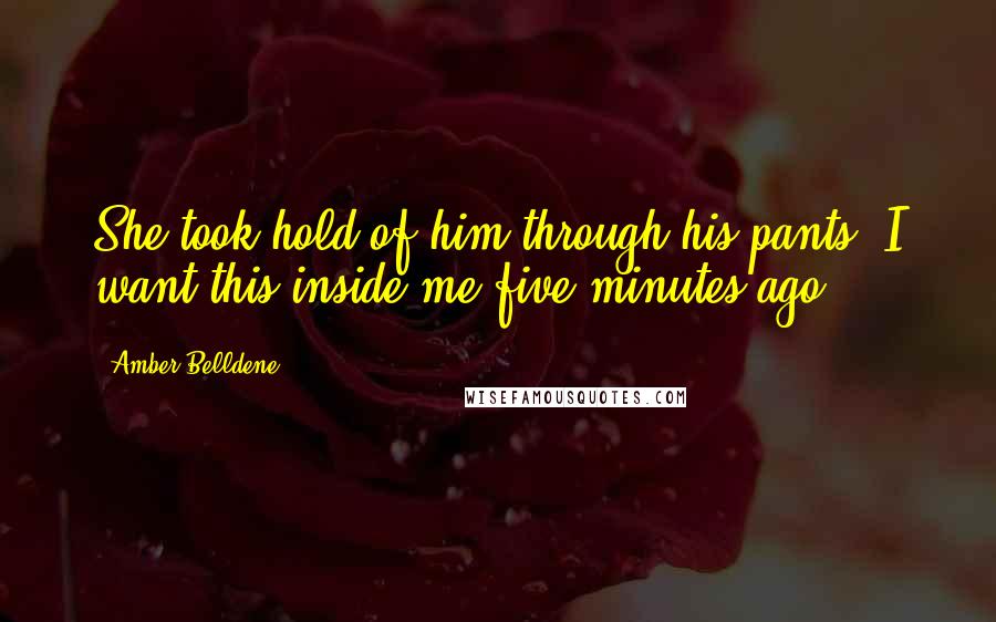 Amber Belldene Quotes: She took hold of him through his pants. I want this inside me five minutes ago.