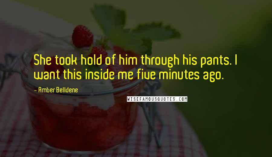 Amber Belldene Quotes: She took hold of him through his pants. I want this inside me five minutes ago.