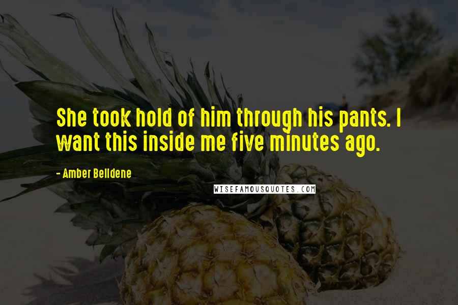 Amber Belldene Quotes: She took hold of him through his pants. I want this inside me five minutes ago.