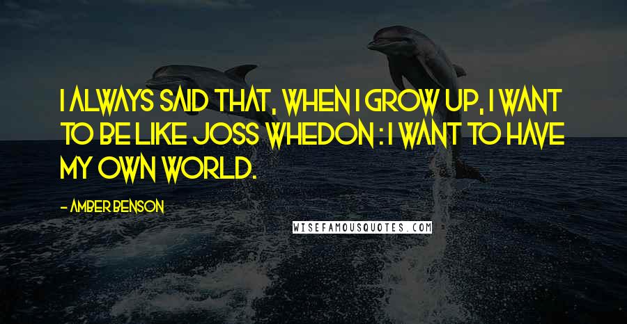 Amber Benson Quotes: I always said that, when I grow up, I want to be like Joss Whedon : I want to have my own world.