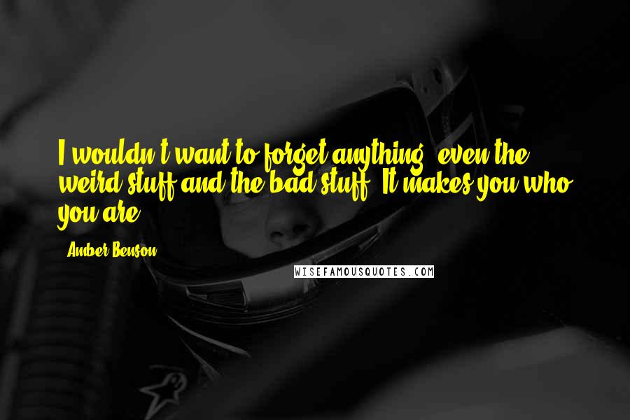 Amber Benson Quotes: I wouldn't want to forget anything, even the weird stuff and the bad stuff. It makes you who you are.