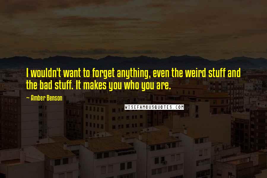 Amber Benson Quotes: I wouldn't want to forget anything, even the weird stuff and the bad stuff. It makes you who you are.