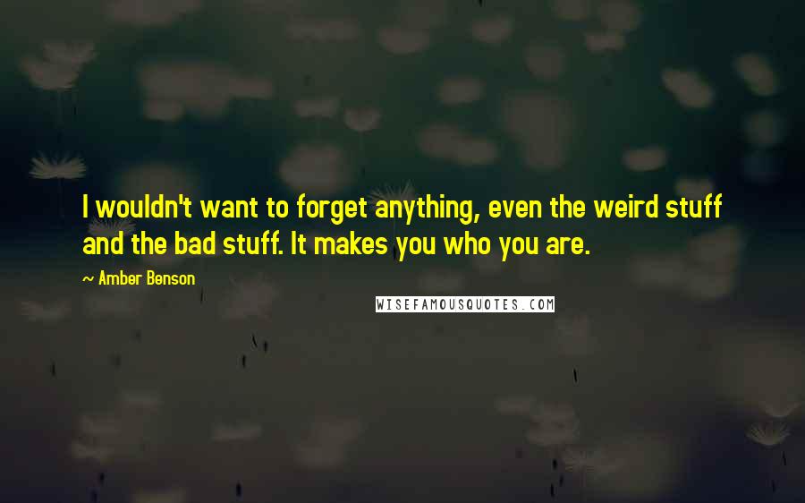 Amber Benson Quotes: I wouldn't want to forget anything, even the weird stuff and the bad stuff. It makes you who you are.