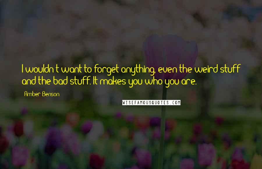 Amber Benson Quotes: I wouldn't want to forget anything, even the weird stuff and the bad stuff. It makes you who you are.